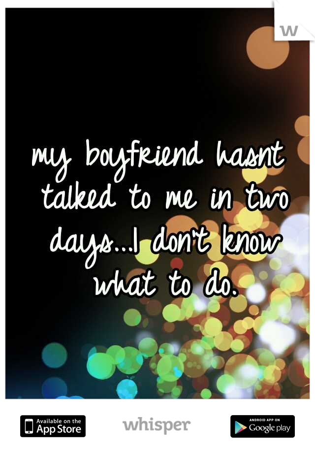 my boyfriend hasnt talked to me in two days...I don't know what to do.