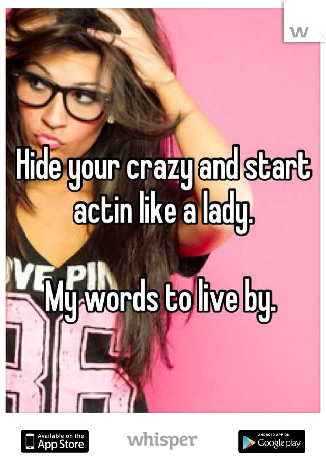 Hide your crazy and start actin like a lady. 

My words to live by. 