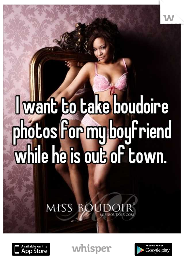 I want to take boudoire photos for my boyfriend while he is out of town. 