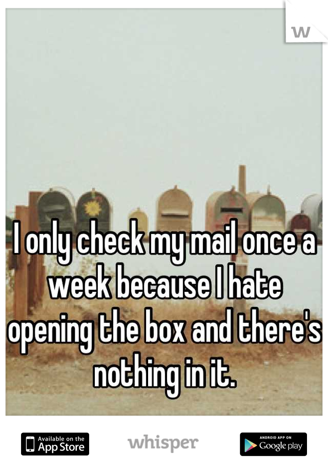 I only check my mail once a week because I hate opening the box and there's nothing in it.