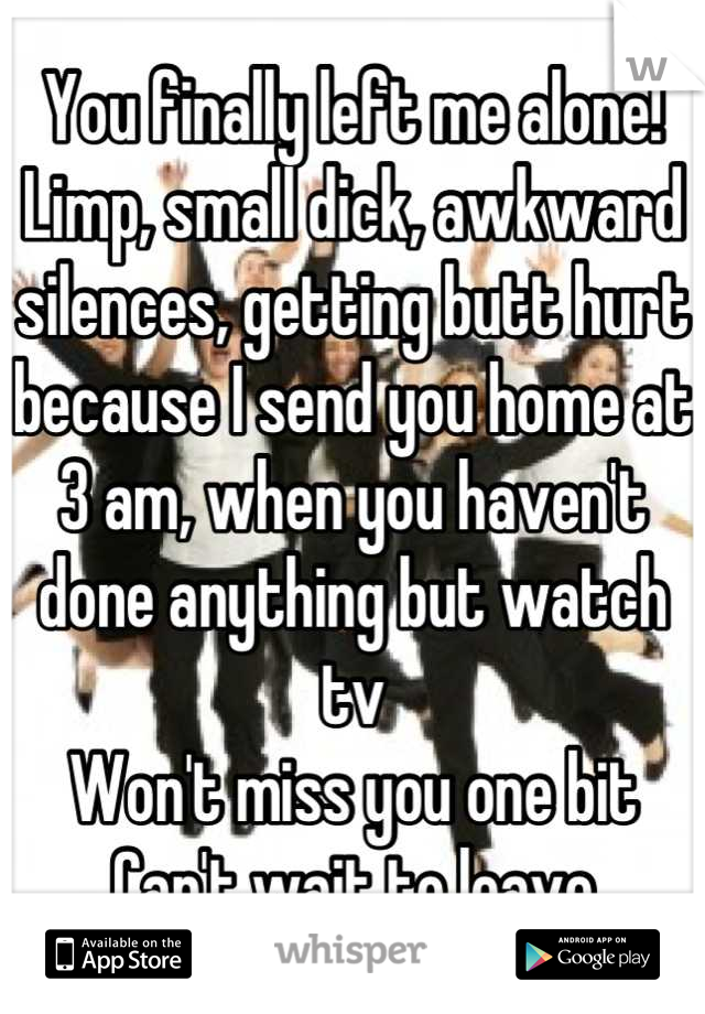 You finally left me alone!
Limp, small dick, awkward silences, getting butt hurt because I send you home at 3 am, when you haven't done anything but watch tv
Won't miss you one bit
Can't wait to leave