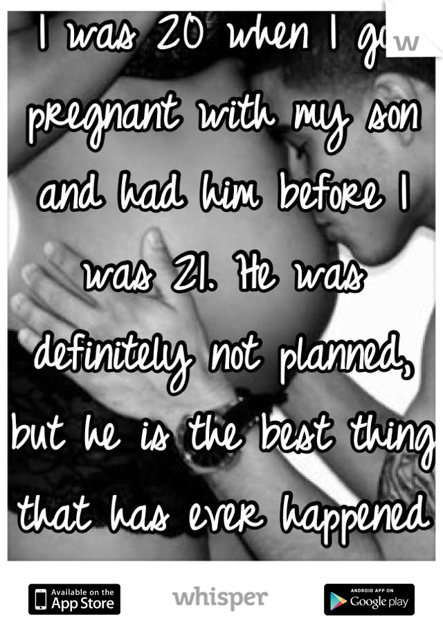 I was 20 when I got pregnant with my son and had him before I was 21. He was definitely not planned, but he is the best thing that has ever happened to me