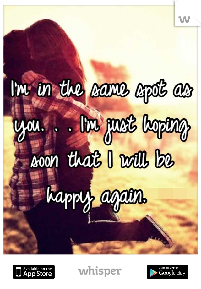 I'm in the same spot as you. . . I'm just hoping soon that I will be happy again. 