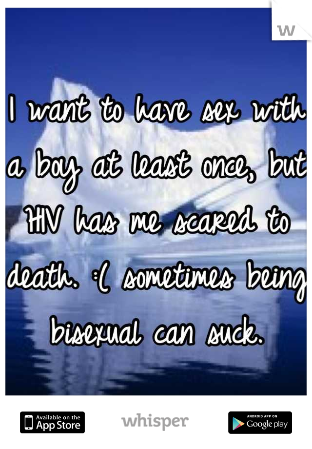 I want to have sex with a boy at least once, but HIV has me scared to death. :( sometimes being bisexual can suck.