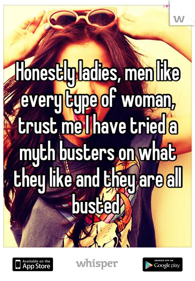 Honestly ladies, men like every type of woman, trust me I have tried a myth busters on what they like and they are all busted 