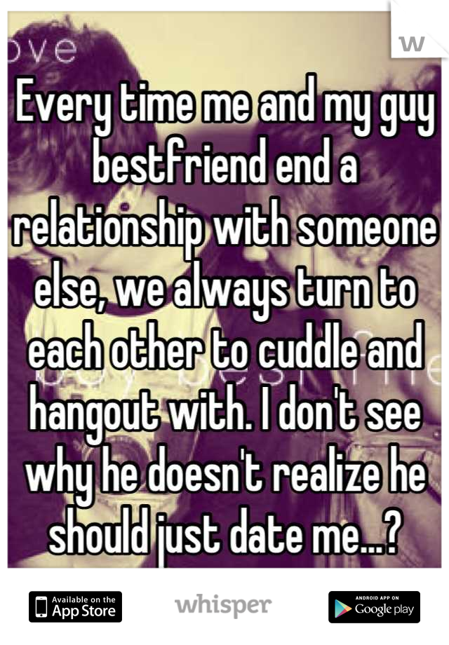 Every time me and my guy bestfriend end a relationship with someone else, we always turn to each other to cuddle and hangout with. I don't see why he doesn't realize he should just date me...?