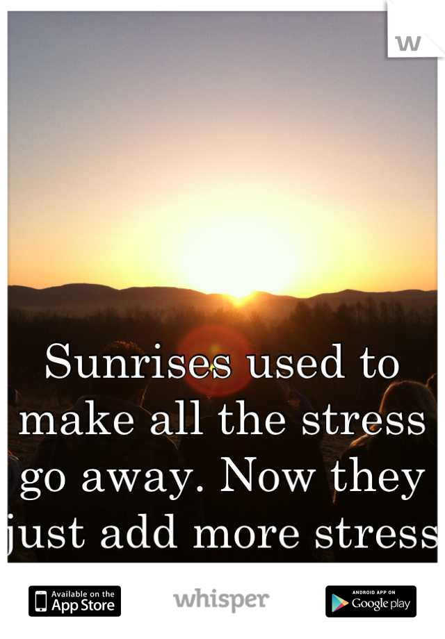 Sunrises used to make all the stress go away. Now they just add more stress day by day