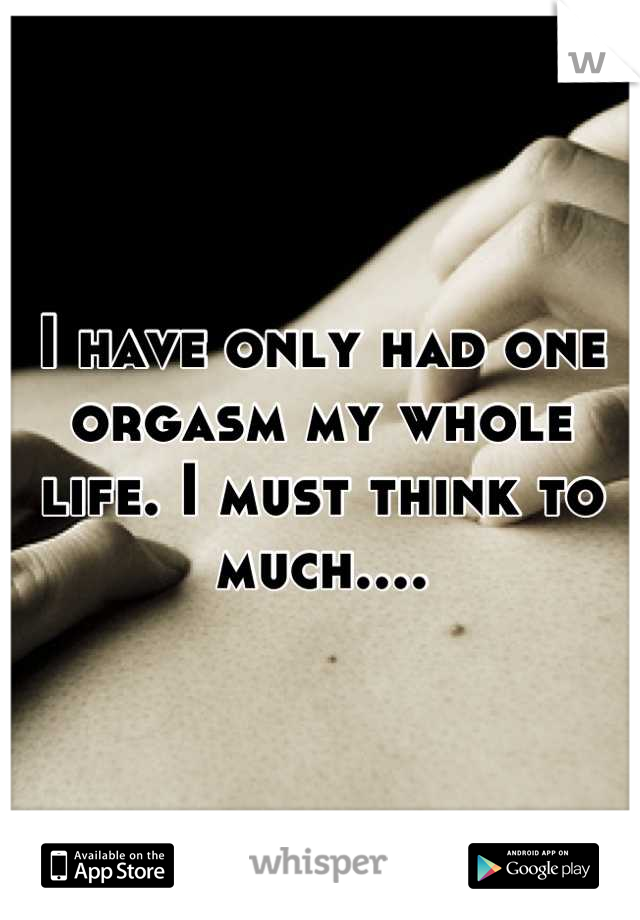 I have only had one orgasm my whole life. I must think to much....