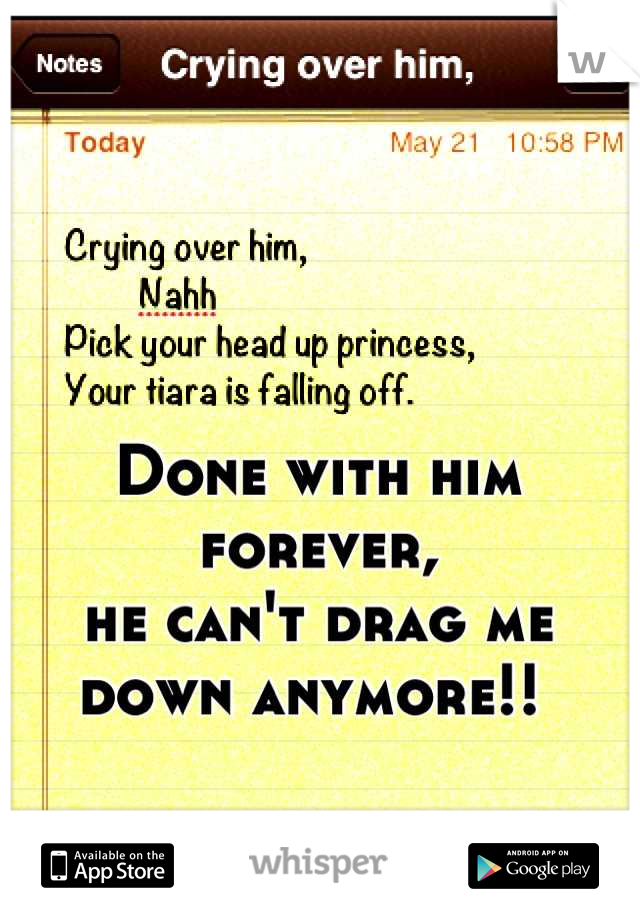 Done with him forever, 
he can't drag me down anymore!! 