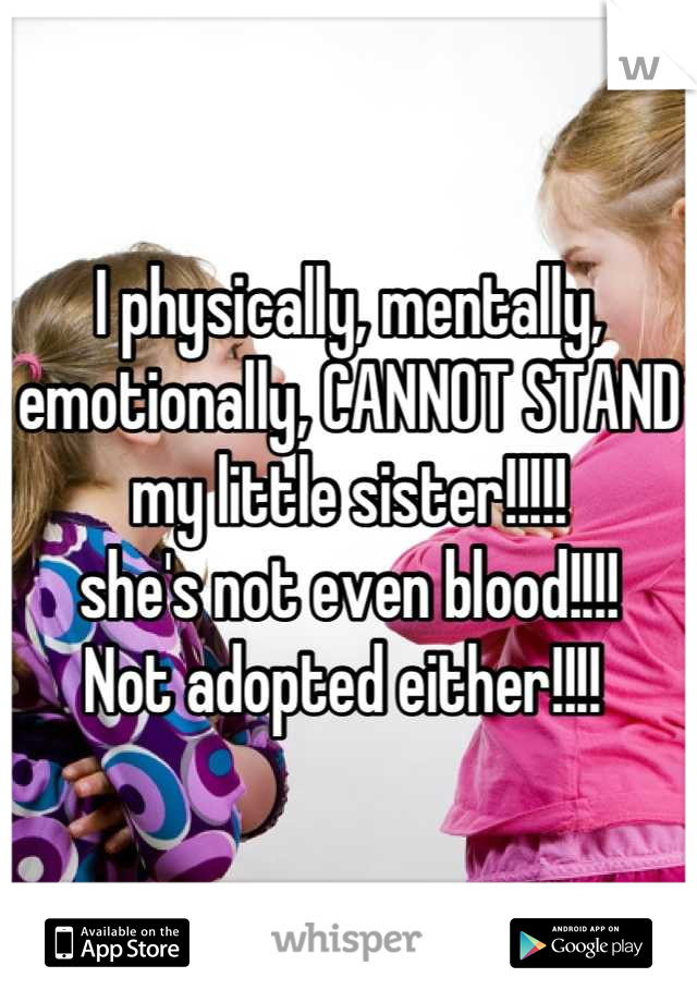 I physically, mentally, emotionally, CANNOT STAND my little sister!!!!! 
she's not even blood!!!! 
Not adopted either!!!! 