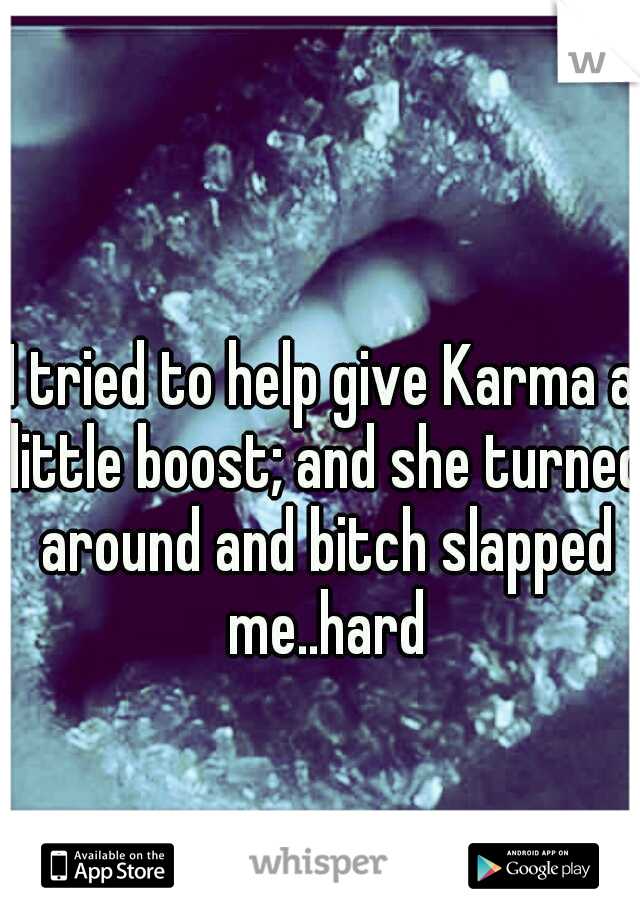 I tried to help give Karma a little boost; and she turned around and bitch slapped me..hard