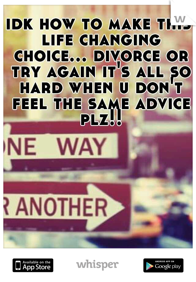 idk how to make this life changing choice... divorce or try again it's all so hard when u don't feel the same advice plz!!