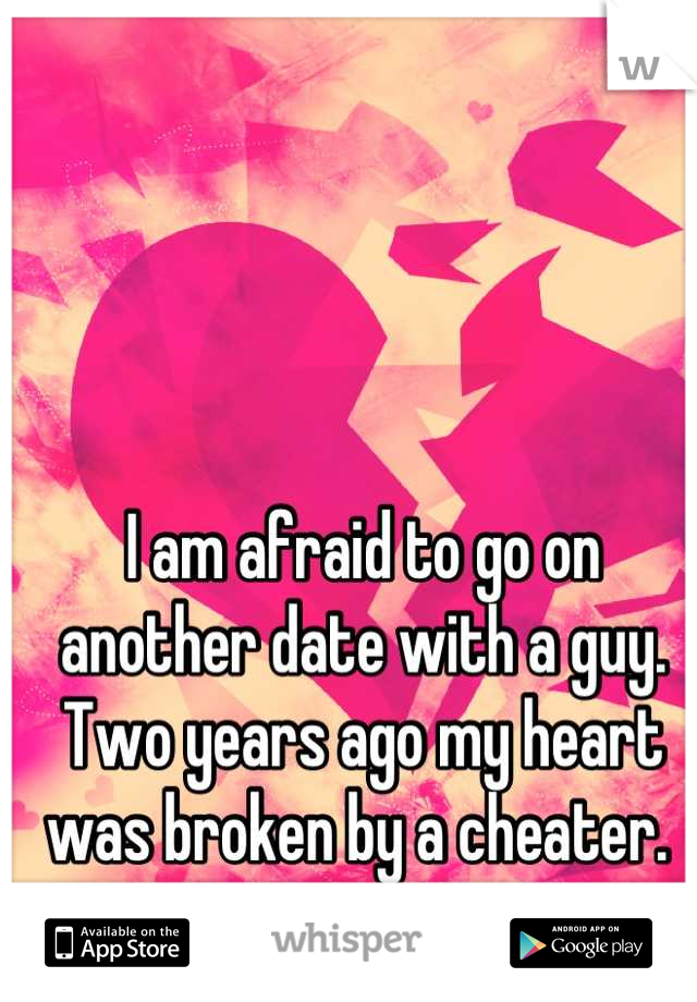 I am afraid to go on another date with a guy. Two years ago my heart was broken by a cheater. 