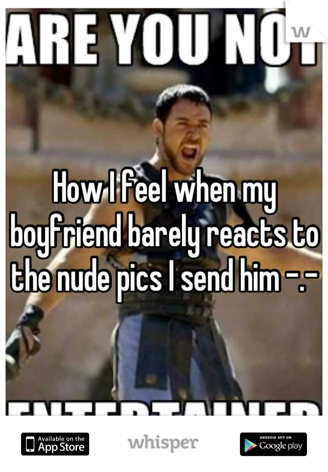 How I feel when my boyfriend barely reacts to the nude pics I send him -.-