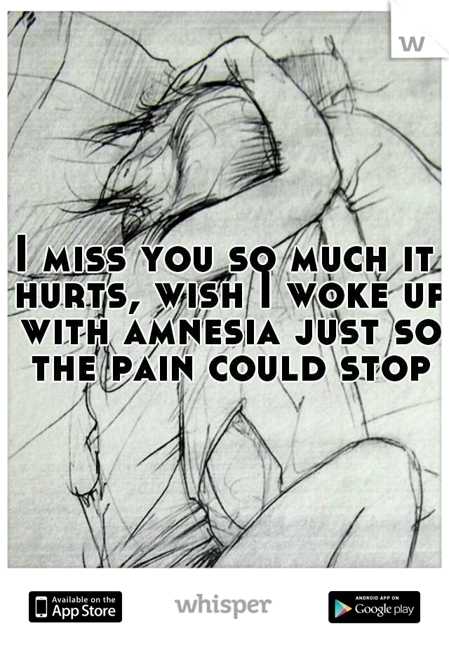 I miss you so much it hurts, wish I woke up with amnesia just so the pain could stop