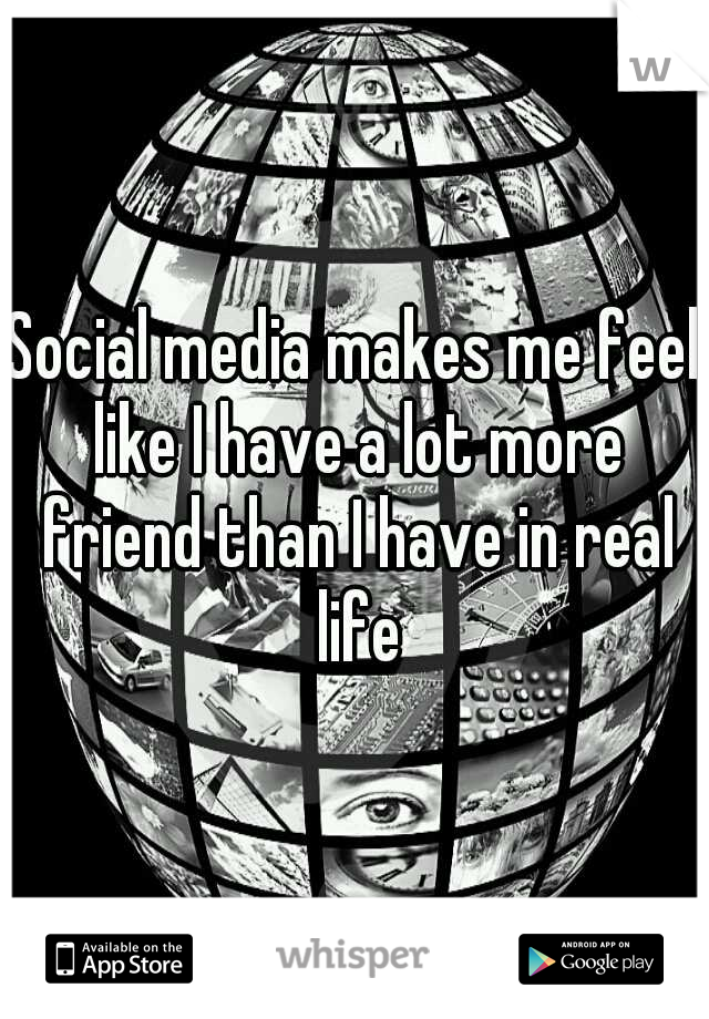 Social media makes me feel like I have a lot more friend than I have in real life