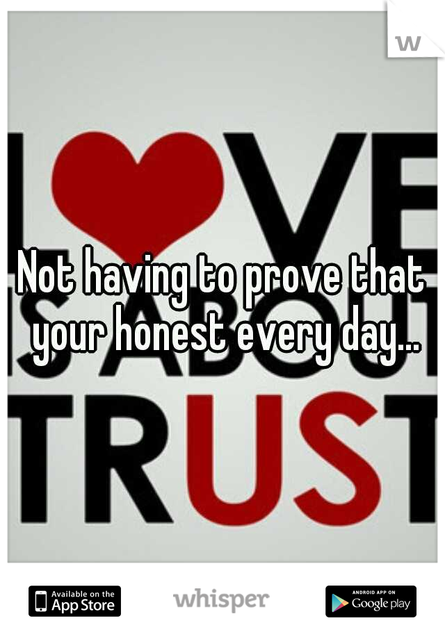 Not having to prove that your honest every day...