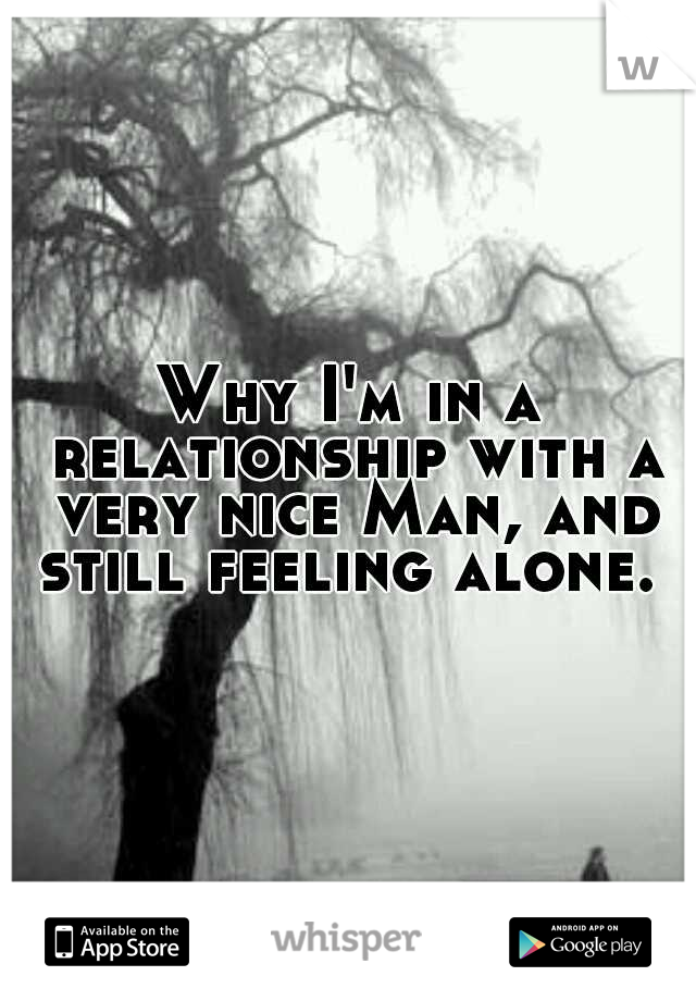 Why I'm in a relationship with a very nice Man, and still feeling alone. 