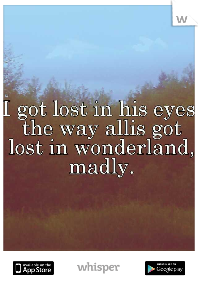 I got lost in his eyes the way allis got lost in wonderland, madly.