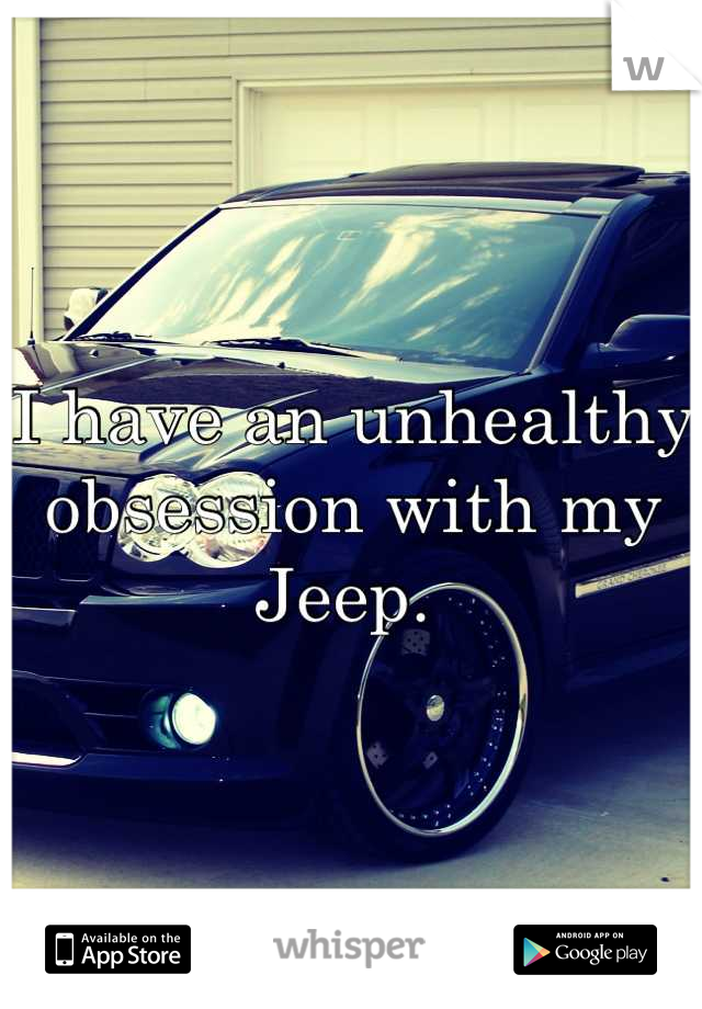 I have an unhealthy obsession with my Jeep. 