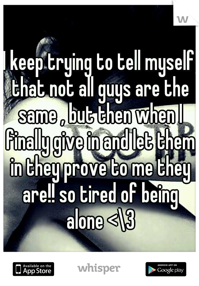 I keep trying to tell myself that not all guys are the same , but then when I finally give in and let them in they prove to me they are!! so tired of being alone <\3