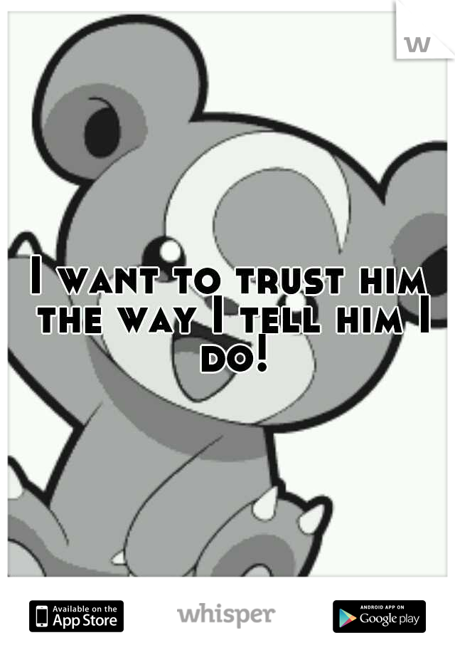 I want to trust him the way I tell him I do!