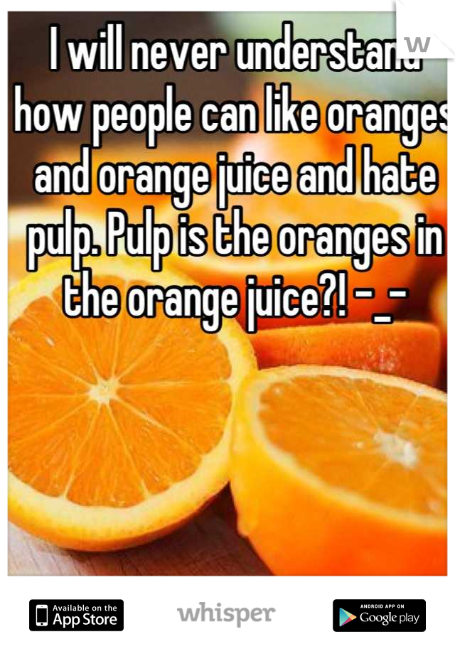 I will never understand how people can like oranges and orange juice and hate pulp. Pulp is the oranges in the orange juice?! -_-
