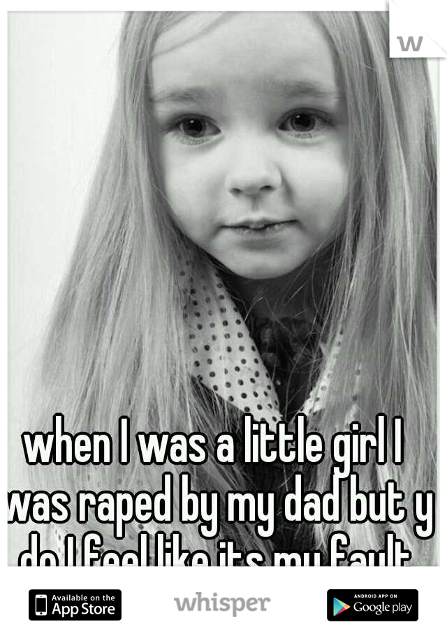 when I was a little girl I was raped by my dad but y do I feel like its my fault