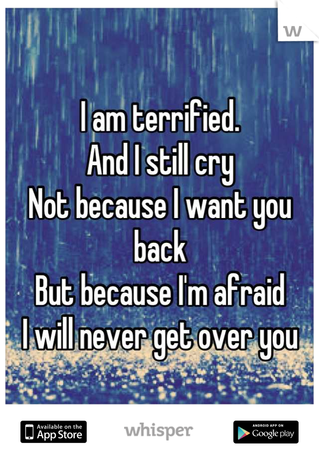 I am terrified.
And I still cry
Not because I want you back
But because I'm afraid 
I will never get over you