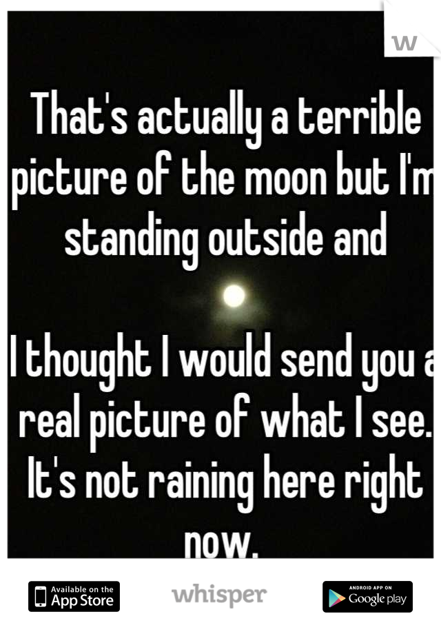 That's actually a terrible picture of the moon but I'm standing outside and 

I thought I would send you a real picture of what I see. It's not raining here right now. 