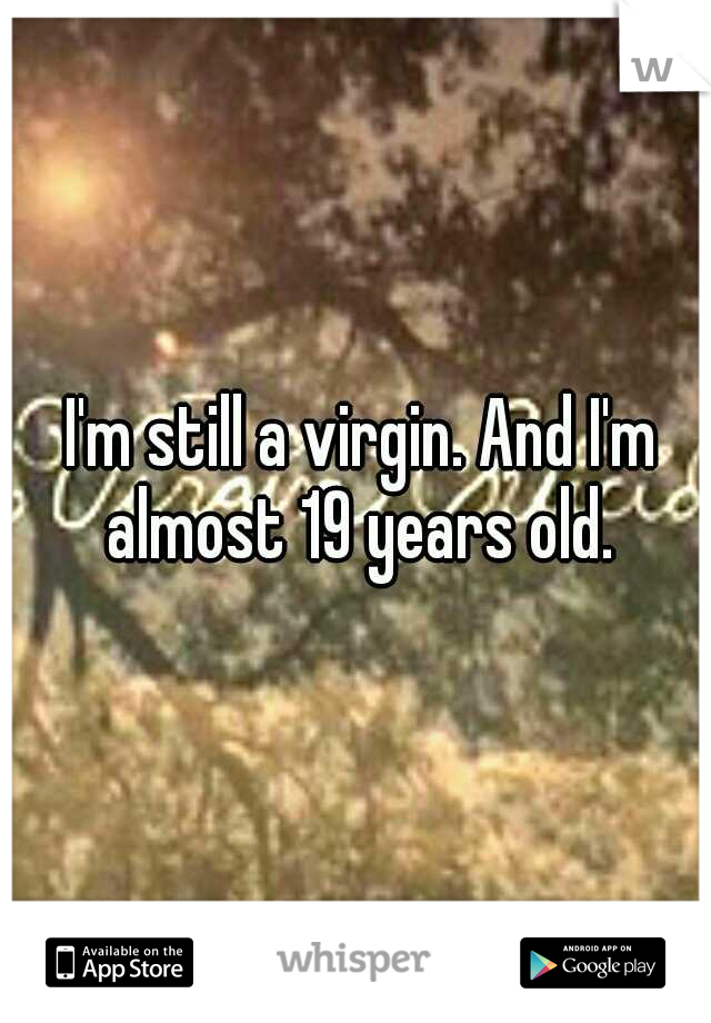 I'm still a virgin. And I'm almost 19 years old. 