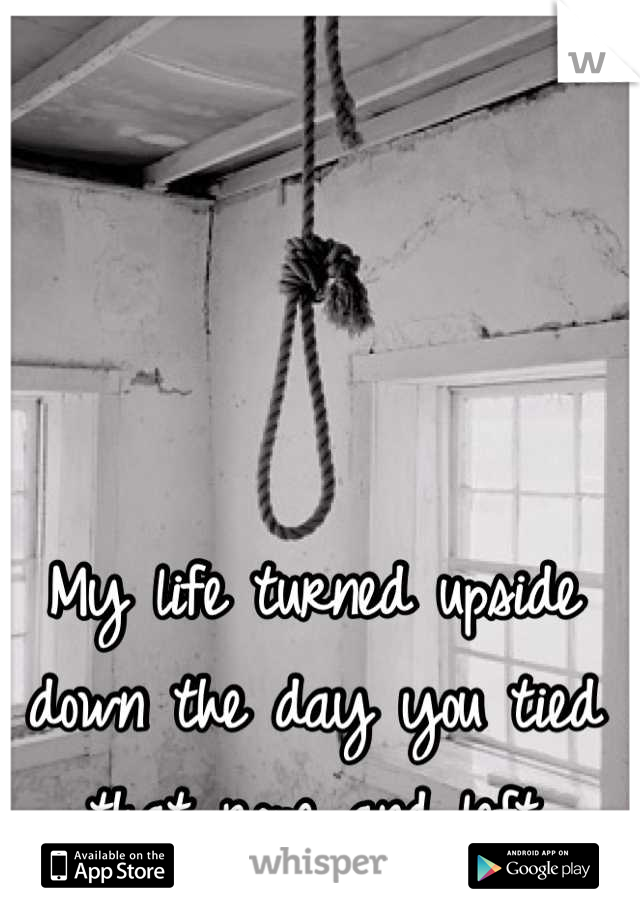 My life turned upside down the day you tied that rope and left