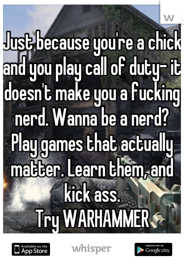 Just because you're a chick and you play call of duty- it doesn't make you a fucking nerd. Wanna be a nerd? Play games that actually matter. Learn them, and kick ass.
Try WARHAMMER