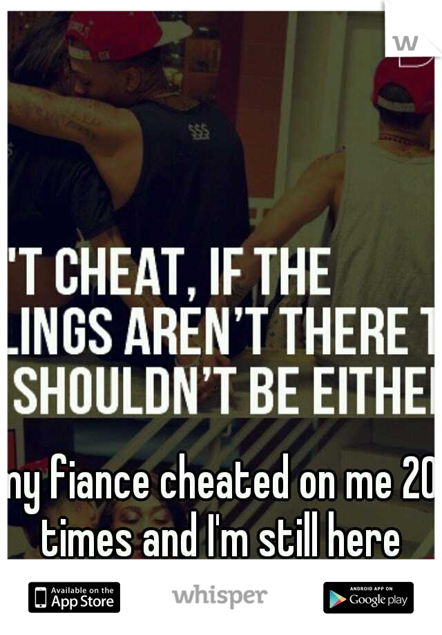 my fiance cheated on me 20 times and I'm still here