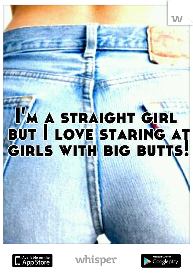 I'm a straight girl but I love staring at girls with big butts!