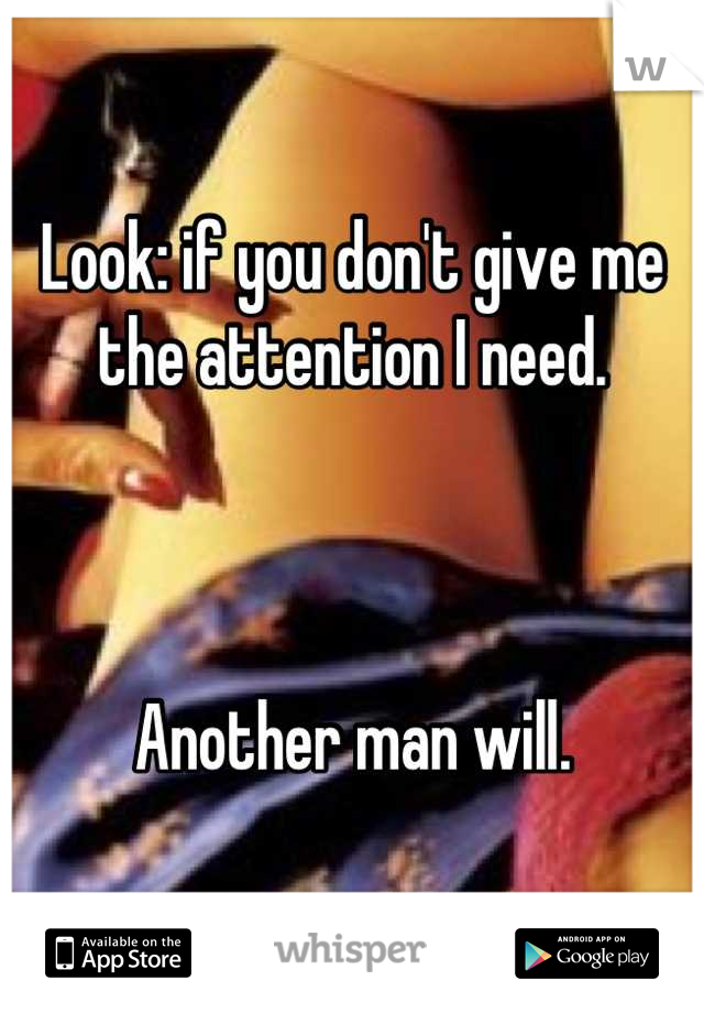 Look: if you don't give me the attention I need.



Another man will.