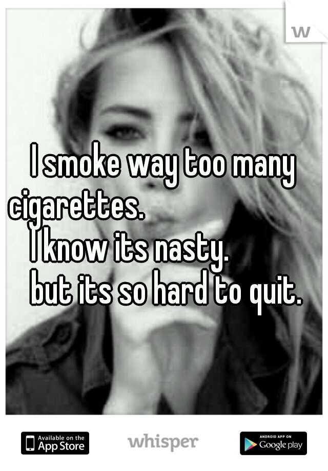 I smoke way too many cigarettes.                             I know its nasty.             but its so hard to quit.