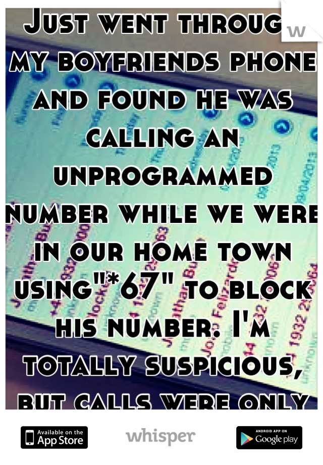 Just went through my boyfriends phone and found he was calling an unprogrammed number while we were in our home town using"*67" to block his number. I'm totally suspicious, but calls were only seconds?