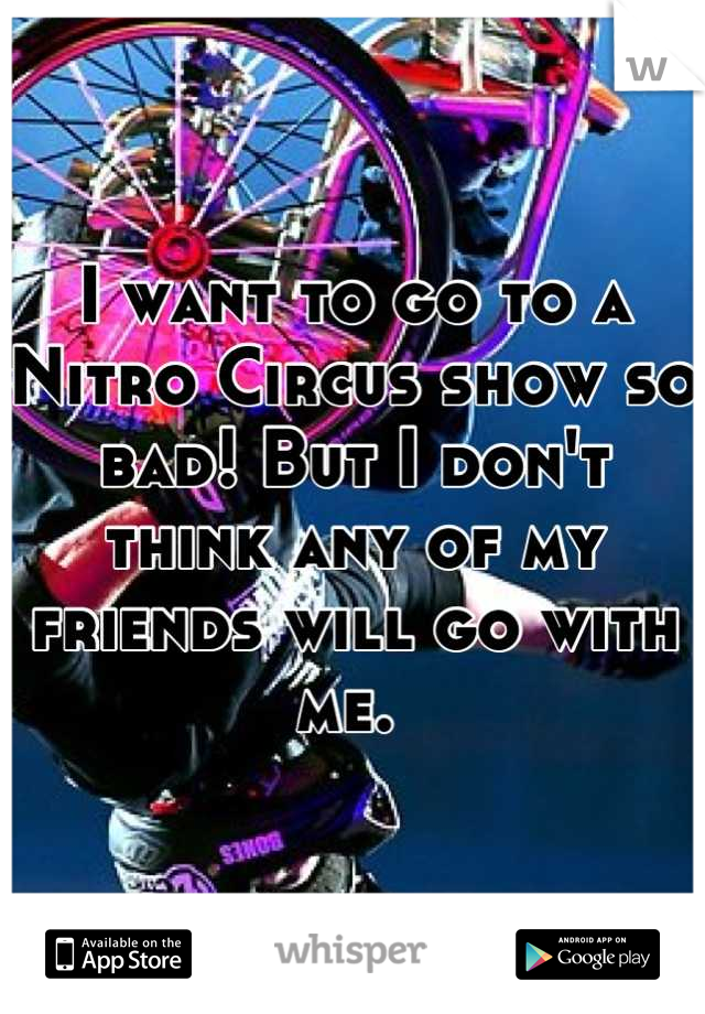 I want to go to a Nitro Circus show so bad! But I don't think any of my friends will go with me. 