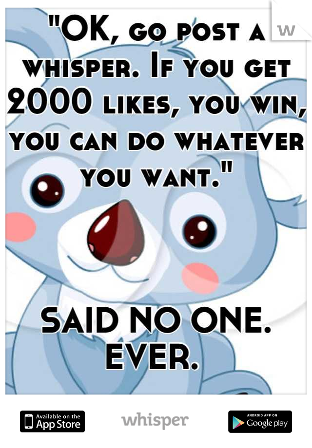 "OK, go post a whisper. If you get 2000 likes, you win, you can do whatever you want."



SAID NO ONE. 
EVER. 