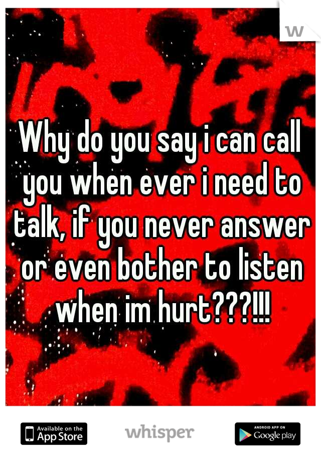 Why do you say i can call you when ever i need to talk, if you never answer or even bother to listen when im hurt???!!!