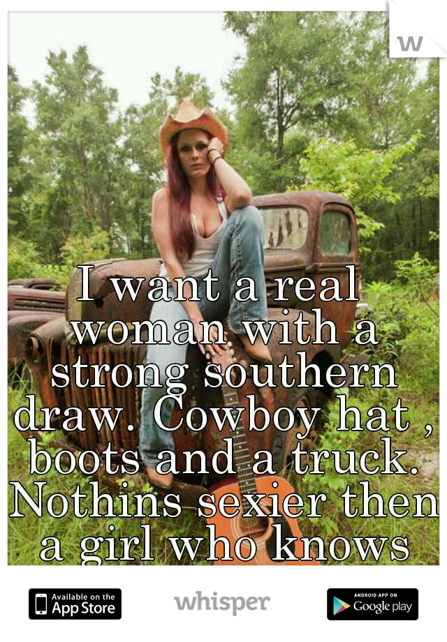 I want a real woman with a strong southern draw. Cowboy hat , boots and a truck. Nothins sexier then a girl who knows how to get down.