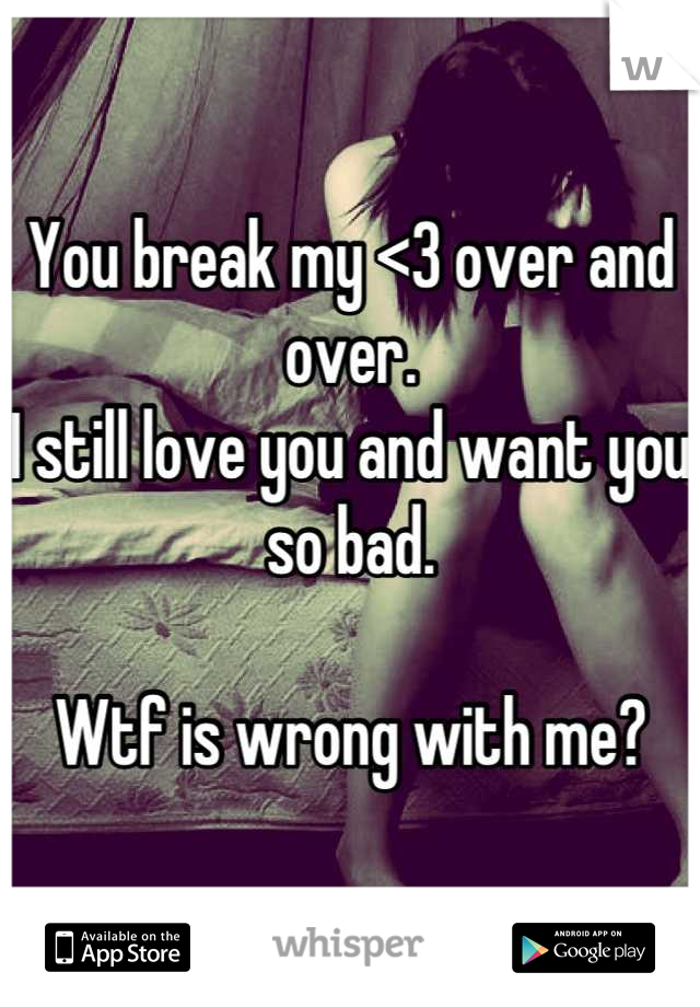 You break my <3 over and over.
I still love you and want you so bad.

Wtf is wrong with me?