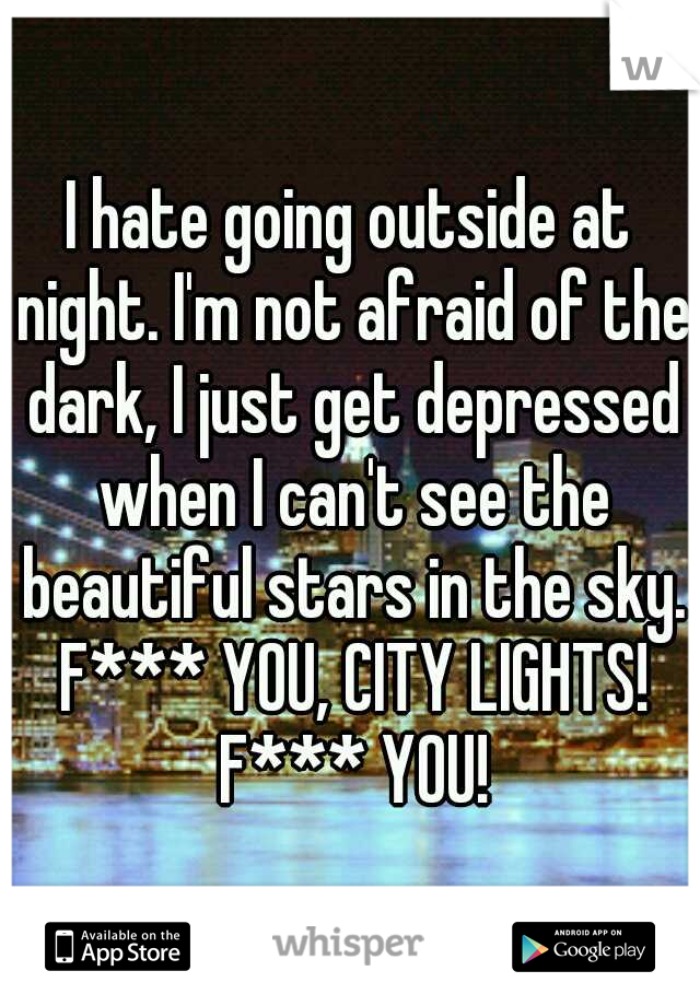 I hate going outside at night. I'm not afraid of the dark, I just get depressed when I can't see the beautiful stars in the sky. F*** YOU, CITY LIGHTS! F*** YOU!