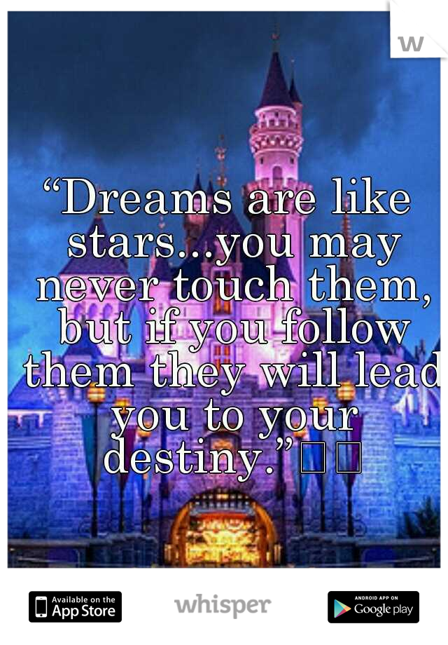 “Dreams are like stars...you may never touch them, but if you follow them they will lead you to your destiny.”

