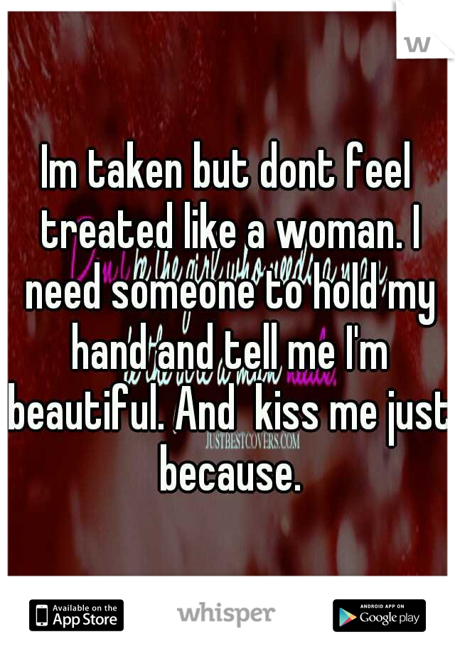 Im taken but dont feel treated like a woman. I need someone to hold my hand and tell me I'm beautiful. And  kiss me just because.