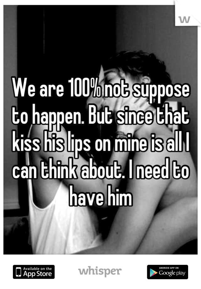 We are 100% not suppose to happen. But since that kiss his lips on mine is all I can think about. I need to have him