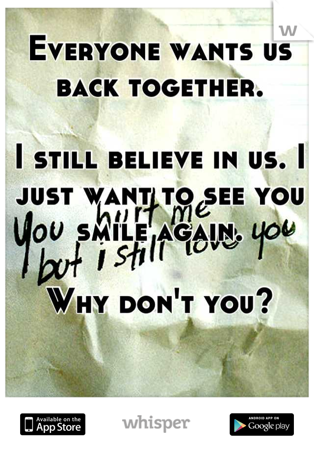 Everyone wants us back together. 

I still believe in us. I just want to see you smile again. 

Why don't you?