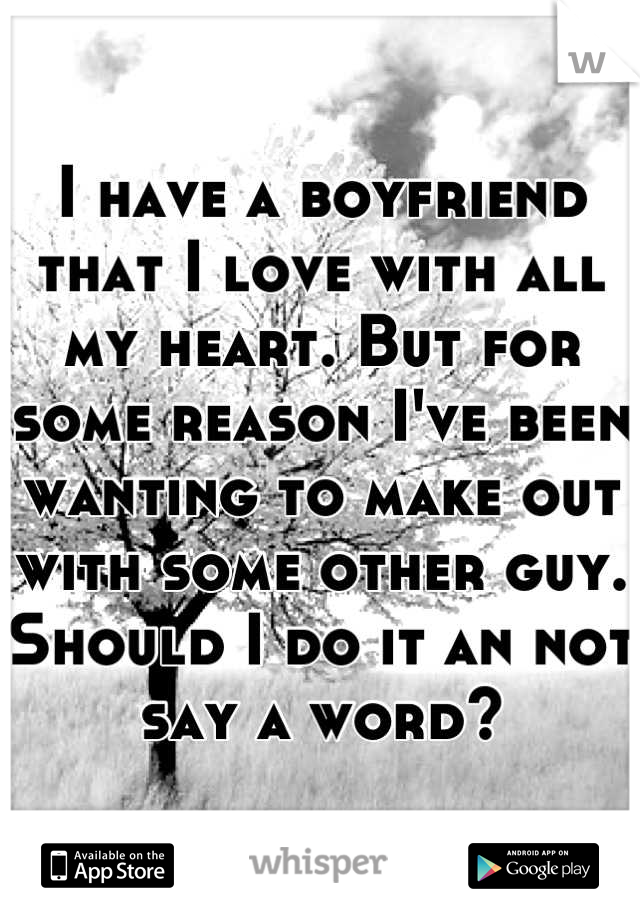 I have a boyfriend that I love with all my heart. But for some reason I've been wanting to make out with some other guy. Should I do it an not say a word?