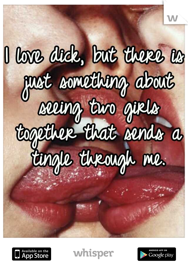 I love dick, but there is just something about seeing two girls together that sends a tingle through me.